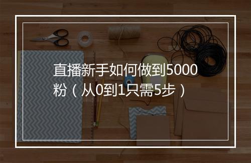 直播新手如何做到5000粉（从0到1只需5步）