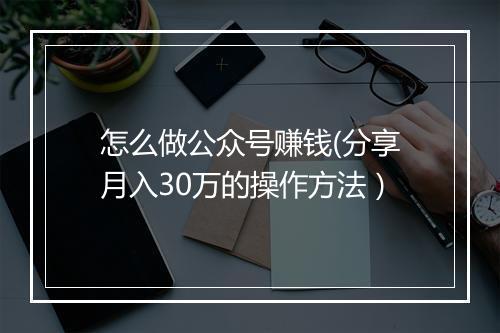 怎么做公众号赚钱(分享月入30万的操作方法）