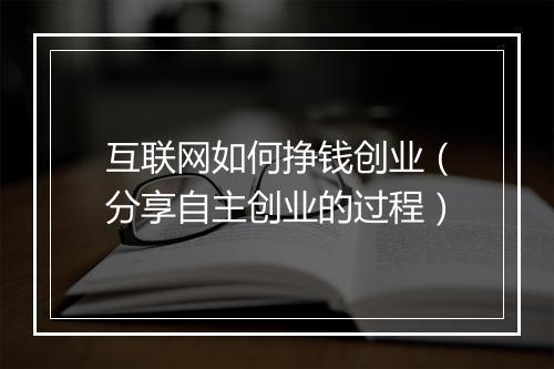 互联网如何挣钱创业（分享自主创业的过程）