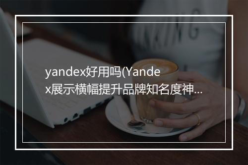 yandex好用吗(Yandex展示横幅提升品牌知名度神器)
