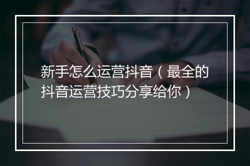 新手怎么运营抖音（最全的抖音运营技巧分享给你）