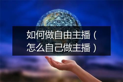 如何做自由主播（怎么自己做主播）