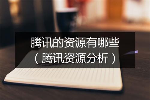 腾讯的资源有哪些（腾讯资源分析）