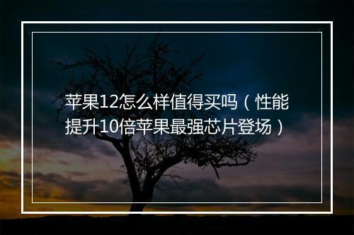 苹果12怎么样值得买吗（性能提升10倍苹果最强芯片登场）