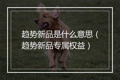 趋势新品是什么意思（趋势新品专属权益）