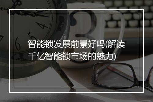 智能锁发展前景好吗(解读千亿智能锁市场的魅力)