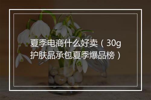 夏季电商什么好卖（30g护肤品承包夏季爆品榜）