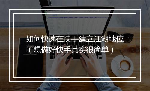 如何快速在快手建立江湖地位（想做好快手其实很简单）