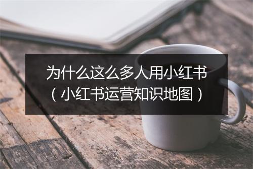 为什么这么多人用小红书（小红书运营知识地图）
