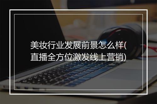 美妆行业发展前景怎么样(直播全方位激发线上营销)