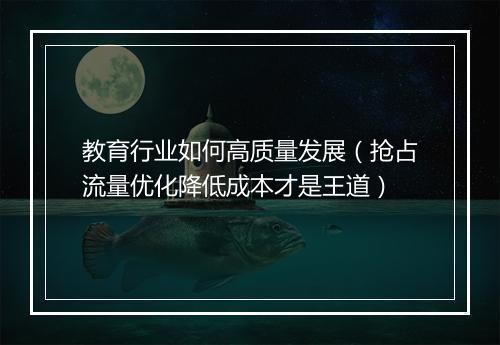 教育行业如何高质量发展（抢占流量优化降低成本才是王道）