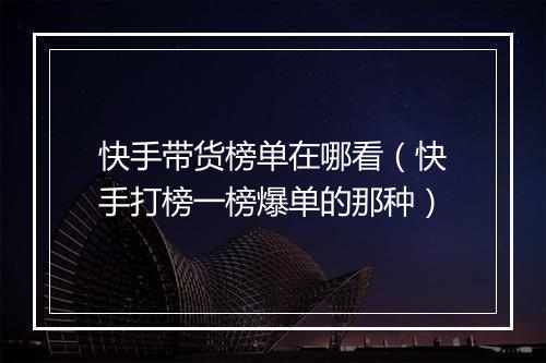 快手带货榜单在哪看（快手打榜一榜爆单的那种）