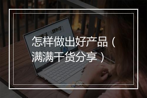 怎样做出好产品（满满干货分享）