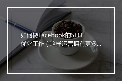 如何做Facebook的SEO优化工作（这样运营拥有更多“追随者”）