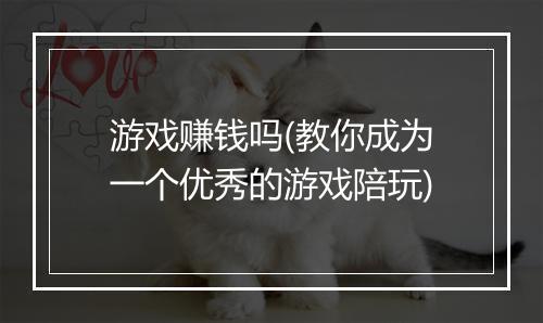 游戏赚钱吗(教你成为一个优秀的游戏陪玩)