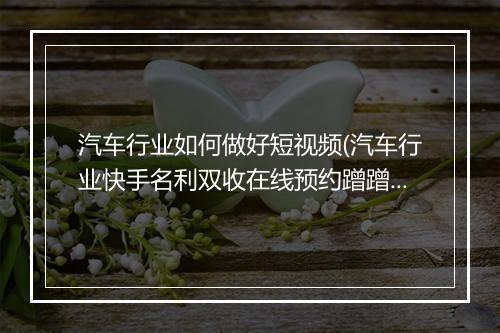 汽车行业如何做好短视频(汽车行业快手名利双收在线预约蹭蹭涨)