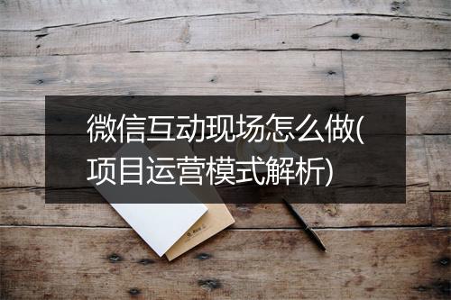 微信互动现场怎么做(项目运营模式解析)