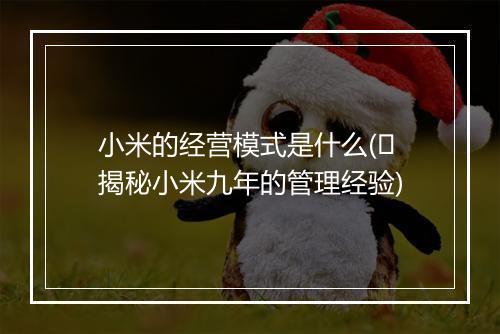 小米的经营模式是什么(​揭秘小米九年的管理经验)