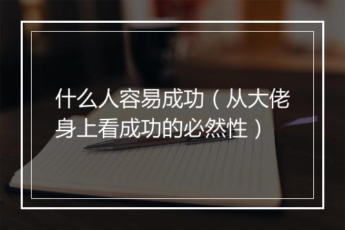 什么人容易成功（从大佬身上看成功的必然性）