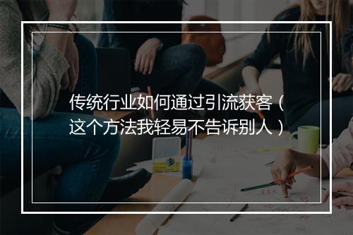传统行业如何通过引流获客（这个方法我轻易不告诉别人）