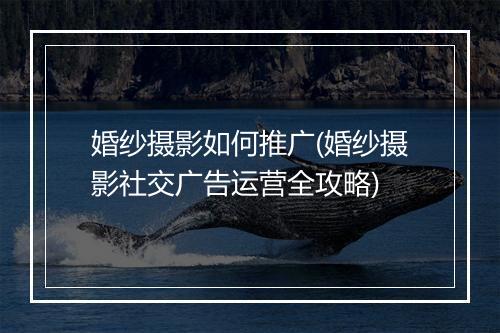 婚纱摄影如何推广(婚纱摄影社交广告运营全攻略)
