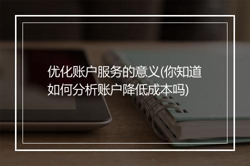 优化账户服务的意义(你知道如何分析账户降低成本吗)