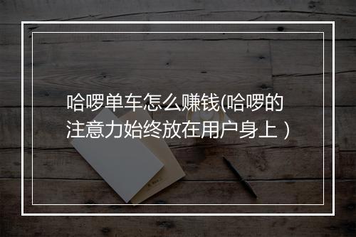 哈啰单车怎么赚钱(哈啰的注意力始终放在用户身上）