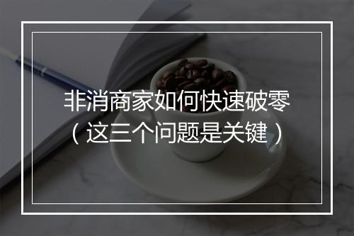 非消商家如何快速破零（这三个问题是关键）