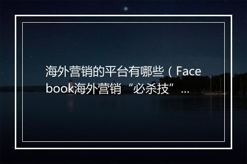 海外营销的平台有哪些（Facebook海外营销“必杀技”错过后悔）