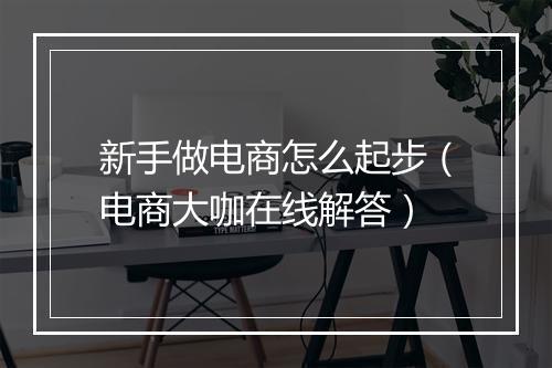 新手做电商怎么起步（电商大咖在线解答）