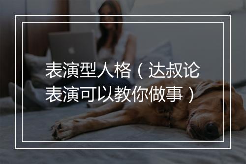 表演型人格（达叔论表演可以教你做事）