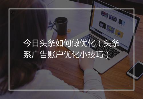 今日头条如何做优化（头条系广告账户优化小技巧）