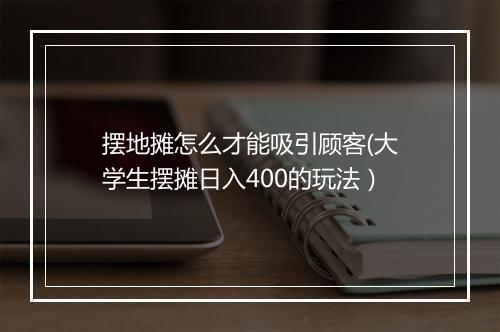 摆地摊怎么才能吸引顾客(大学生摆摊日入400的玩法）