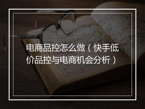 电商品控怎么做（快手低价品控与电商机会分析）
