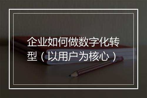企业如何做数字化转型（以用户为核心）