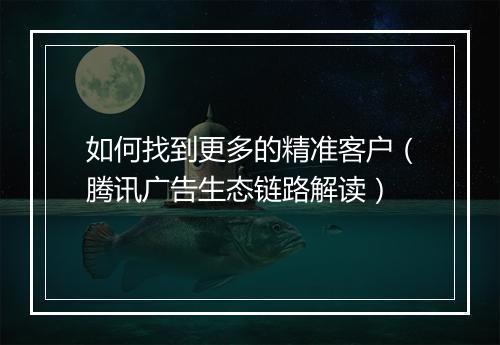 如何找到更多的精准客户（腾讯广告生态链路解读）
