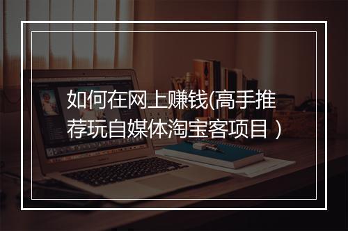 如何在网上赚钱(高手推荐玩自媒体淘宝客项目）