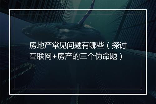 房地产常见问题有哪些（探讨互联网+房产的三个伪命题）
