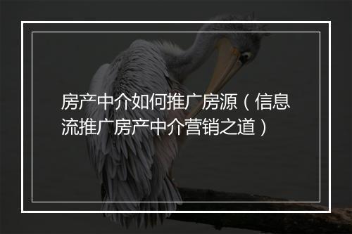 房产中介如何推广房源（信息流推广房产中介营销之道）