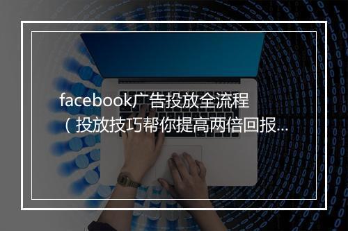 facebook广告投放全流程（投放技巧帮你提高两倍回报率）