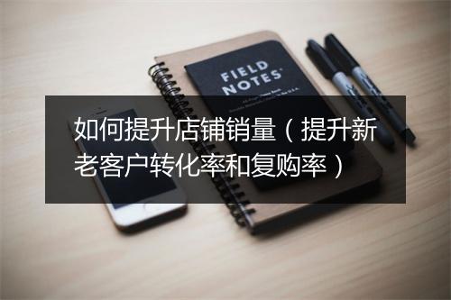 如何提升店铺销量（提升新老客户转化率和复购率）