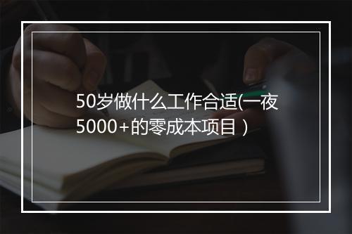 50岁做什么工作合适(一夜5000+的零成本项目）