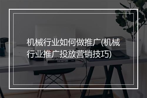 机械行业如何做推广(机械行业推广投放营销技巧)