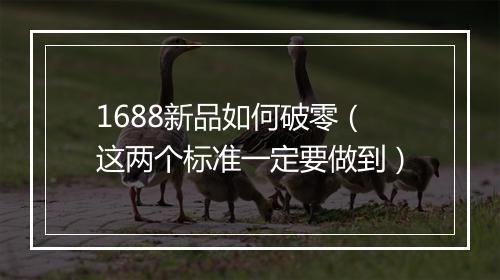 1688新品如何破零（这两个标准一定要做到）