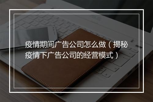 疫情期间广告公司怎么做（揭秘疫情下广告公司的经营模式）