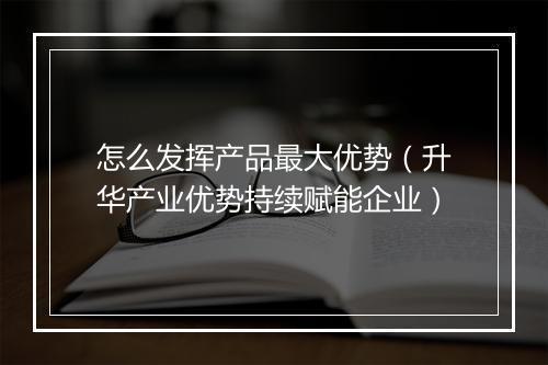 怎么发挥产品最大优势（升华产业优势持续赋能企业）