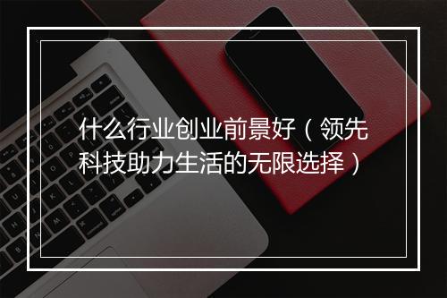 什么行业创业前景好（领先科技助力生活的无限选择）
