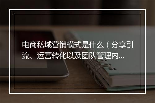 电商私域营销模式是什么（分享引流、运营转化以及团队管理内容）