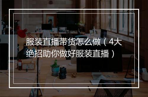 服装直播带货怎么做（4大绝招助你做好服装直播）