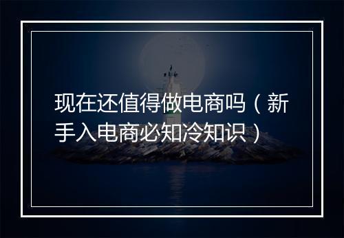 现在还值得做电商吗（新手入电商必知冷知识）